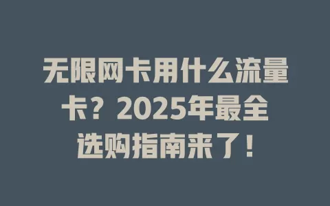 无限网卡用什么流量卡？2025年最全选购指南来了！