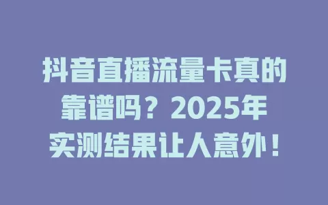 抖音直播流量卡真的靠谱吗？2025年实测结果让人意外！