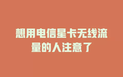 想用电信星卡无线流量的人注意了
