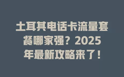 土耳其电话卡流量套餐哪家强？2025年最新攻略来了！