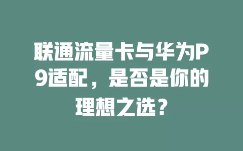 联通流量卡与华为P9适配，是否是你的理想之选？