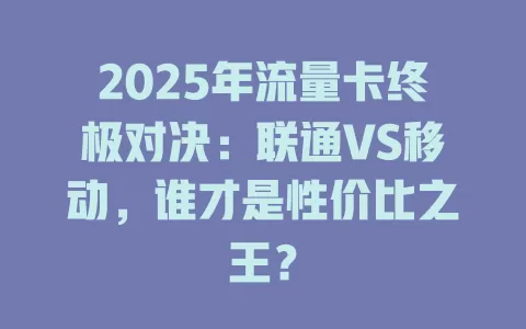 2025年流量卡终极对决：联通VS移动，谁才是性价比之王？
