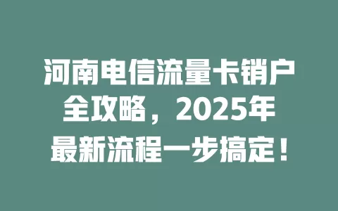 河南电信流量卡销户全攻略，2025年最新流程一步搞定！