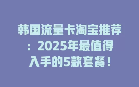 韩国流量卡淘宝推荐：2025年最值得入手的5款套餐！
