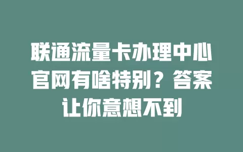联通流量卡办理中心官网有啥特别？答案让你意想不到