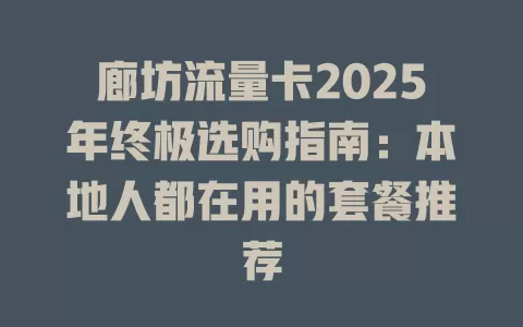 廊坊流量卡2025年终极选购指南：本地人都在用的套餐推荐
