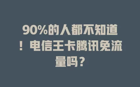 90%的人都不知道！电信王卡腾讯免流量吗？