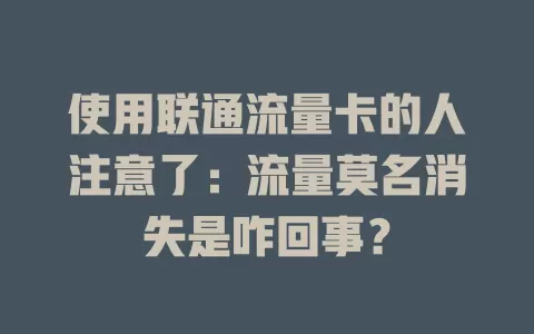 使用联通流量卡的人注意了：流量莫名消失是咋回事？