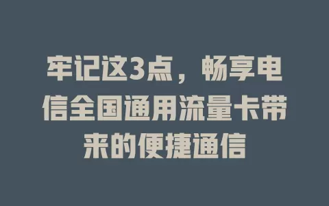 牢记这3点，畅享电信全国通用流量卡带来的便捷通信