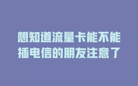 想知道流量卡能不能插电信的朋友注意了
