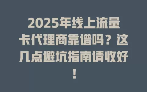 2025年线上流量卡代理商靠谱吗？这几点避坑指南请收好！
