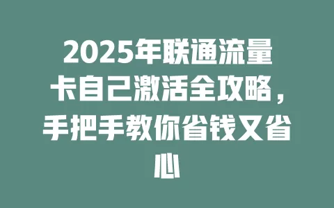 2025年联通流量卡自己激活全攻略，手把手教你省钱又省心