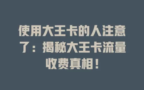 使用大王卡的人注意了：揭秘大王卡流量收费真相！