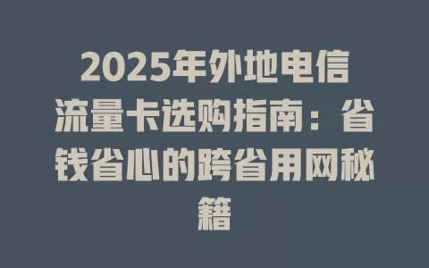2025年外地电信流量卡选购指南：省钱省心的跨省用网秘籍