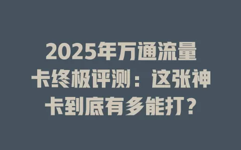 2025年万通流量卡终极评测：这张神卡到底有多能打？