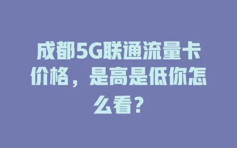 成都5G联通流量卡价格，是高是低你怎么看？