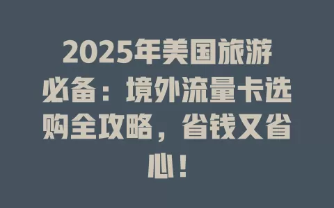 2025年美国旅游必备：境外流量卡选购全攻略，省钱又省心！