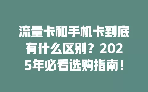 流量卡和手机卡到底有什么区别？2025年必看选购指南！