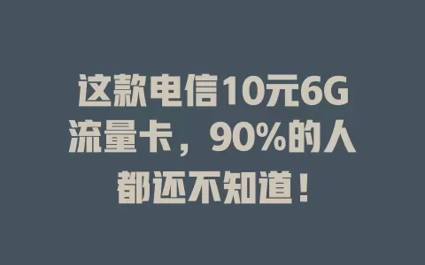 这款电信10元6G流量卡，90%的人都还不知道！