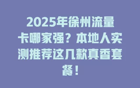 2025年徐州流量卡哪家强？本地人实测推荐这几款真香套餐！