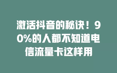 激活抖音的秘诀！90%的人都不知道电信流量卡这样用