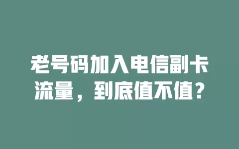 老号码加入电信副卡流量，到底值不值？