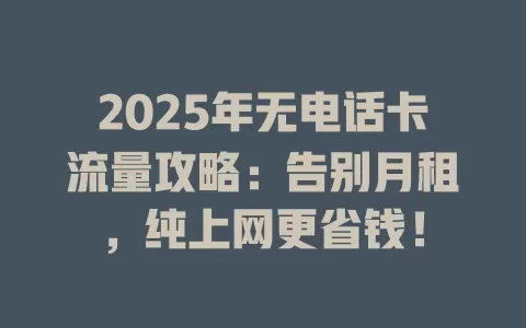 2025年无电话卡流量攻略：告别月租，纯上网更省钱！