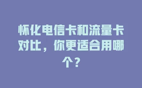 怀化电信卡和流量卡对比，你更适合用哪个？