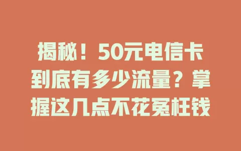 揭秘！50元电信卡到底有多少流量？掌握这几点不花冤枉钱