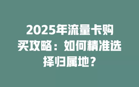 2025年流量卡购买攻略：如何精准选择归属地？