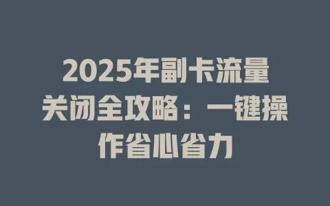2025年副卡流量关闭全攻略：一键操作省心省力