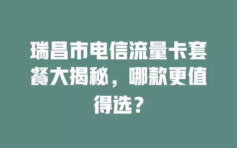瑞昌市电信流量卡套餐大揭秘，哪款更值得选？