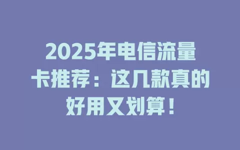2025年电信流量卡推荐：这几款真的好用又划算！