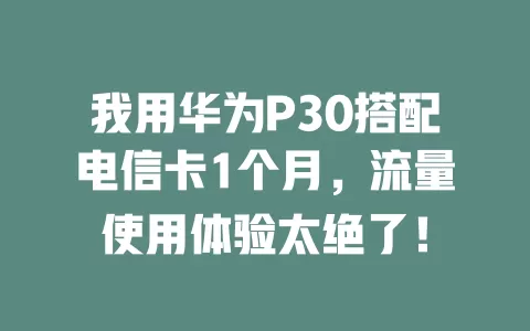 我用华为P30搭配电信卡1个月，流量使用体验太绝了！