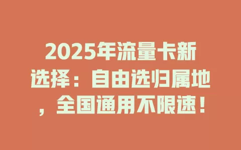 2025年流量卡新选择：自由选归属地，全国通用不限速！