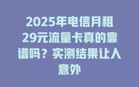 2025年电信月租29元流量卡真的靠谱吗？实测结果让人意外