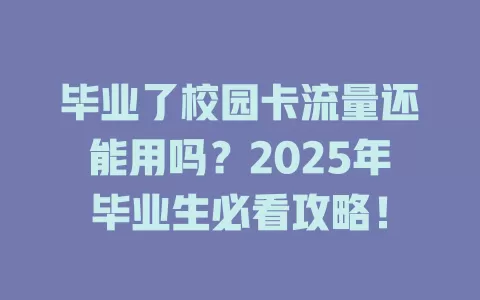 毕业了校园卡流量还能用吗？2025年毕业生必看攻略！