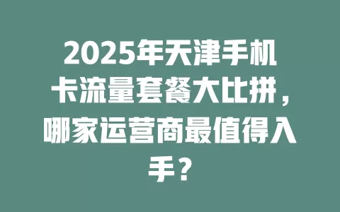 2025年天津手机卡流量套餐大比拼，哪家运营商最值得入手？