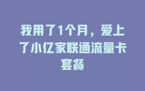 我用了1个月，爱上了小亿家联通流量卡套餐