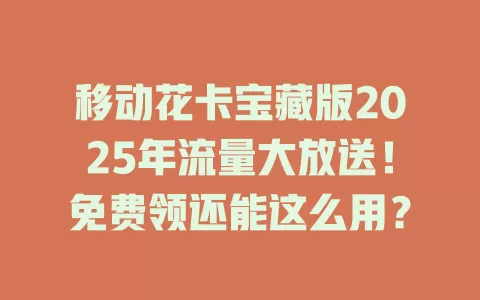 移动花卡宝藏版2025年流量大放送！免费领还能这么用？