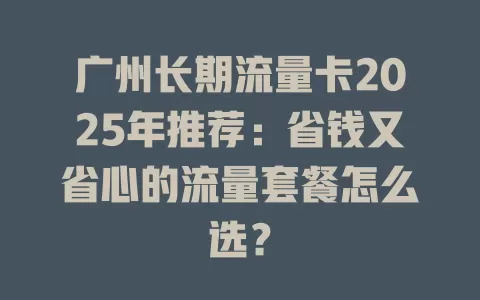广州长期流量卡2025年推荐：省钱又省心的流量套餐怎么选？