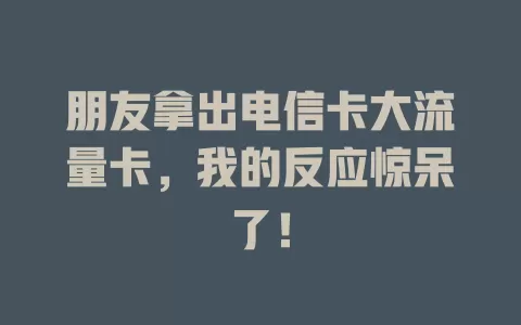 朋友拿出电信卡大流量卡，我的反应惊呆了！