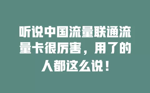 听说中国流量联通流量卡很厉害，用了的人都这么说！