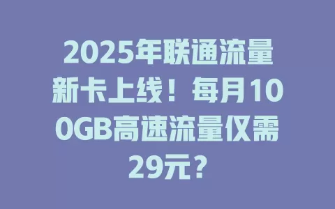 2025年联通流量新卡上线！每月100GB高速流量仅需29元？