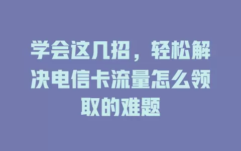 学会这几招，轻松解决电信卡流量怎么领取的难题