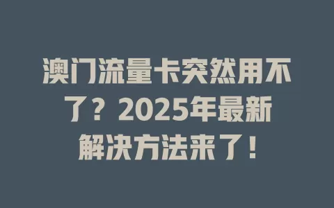 澳门流量卡突然用不了？2025年最新解决方法来了！