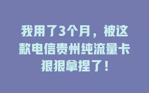 我用了3个月，被这款电信贵州纯流量卡狠狠拿捏了！