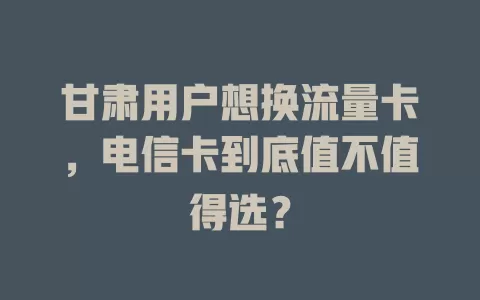 甘肃用户想换流量卡，电信卡到底值不值得选？