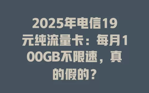 2025年电信19元纯流量卡：每月100GB不限速，真的假的？