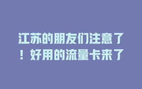 江苏的朋友们注意了！好用的流量卡来了